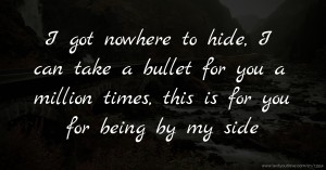 I got nowhere to hide, I can take a bullet for you a million times, this is for you for being by my side.