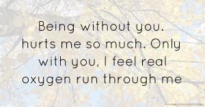 Being without you. hurts me so much. Only with you, I feel real oxygen run through me.