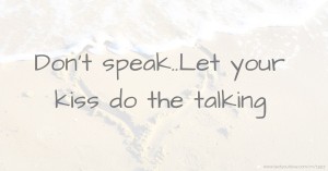 Don't speak..Let your kiss do the talking.