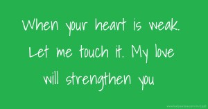 When your heart is weak. Let me touch it. My love will strengthen you.