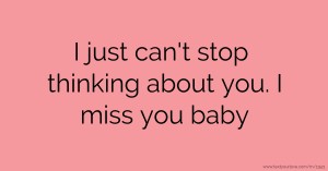 I just can't stop thinking about you. I miss you baby.