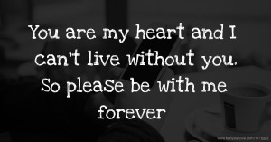 You are my heart and I can't live without you. So please be with me forever
