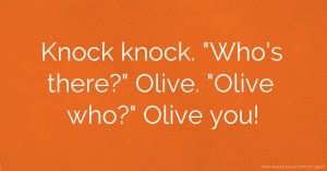 Knock knock. Who's there? Olive. Olive who? Olive you!