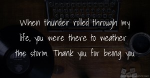When thunder rolled through my life, you were there to weather the storm. Thank you for being you.