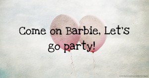 Come on Barbie, Let's go party!