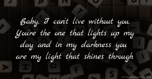 Baby, I can't live without you. You're the one that lights up my day and in my darkness you are my light that shines through