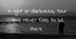 In light or darkness, Your love never fails to be there.