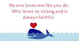No one loves me like you do. Who loves so strong and is always faithful.