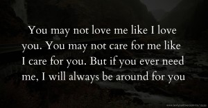 You may not love me like I love you. You may not care for me like I care for you. But if you ever need me, I will always be around for you.