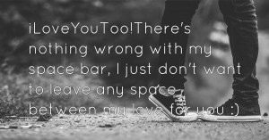 iLoveYouToo!There's nothing wrong with my space bar,  I just don't want to leave any space between my love for you :)