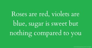 Roses are red, violets are blue, sugar is sweet but nothing compared to you