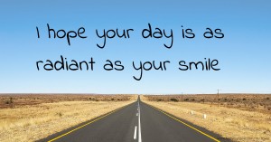I hope your day is as radiant as your smile