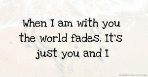 When I am with you the world fades. It's just you and I.