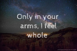 Only in your arms, I feel whole.
