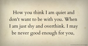 How you think I am quiet and don't want to be with you. When I am just shy and overthink. I may be never good enough for you,