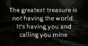 The greatest treasure is not having the world. It's having you and calling you mine.