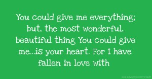 You could give me everything; but, the most wonderful, beautiful thing You could give me...is your heart. For I have fallen in love with.