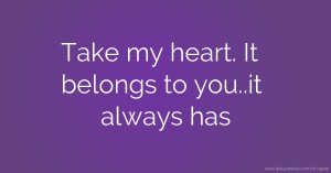 Take my heart. It belongs to you..it always has.
