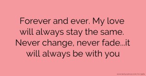 Forever and ever. My love will always stay the same. Never change, never fade...it will always be with you.