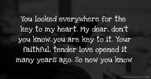You looked everywhere for the key to my heart. My dear, don't you know..you are key to it. Your faithful, tender love opened it many years ago. So now you know.