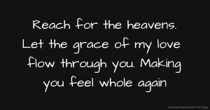 Reach for the heavens. Let the grace of my love flow through you. Making you feel whole again.