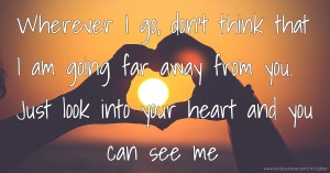 Wherever I go, don't think that I am going far away from you. Just look into your heart and you can see me
