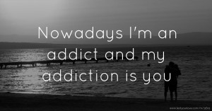 Nowadays I'm an addict and my addiction is you