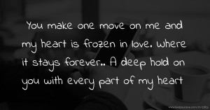 You make one move on me and my heart is frozen in love. Where it stays forever.. A deep hold on you with every part of my heart.