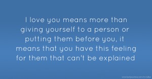 I love you means more than giving yourself to a person or putting them before you, it means that you have this feeling for them that can't be explained.