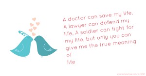 A doctor can save my life, A lawyer can defend my life, A soldier can fight for my life, but only you  can give me the true meaning of life 😘💜💖