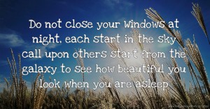 Do not close your Windows at night, each start in the sky call upon others start from the galaxy to see how beautiful you look when you are asleep