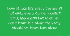 Love is like life every corner is not easy every corner doesn't bring happiness but when we don't leave life alone then why should we leave love alone