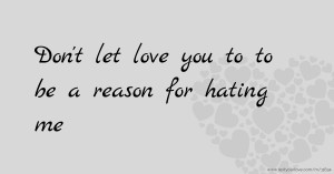 Don't let love you to to be a reason for hating me 💘