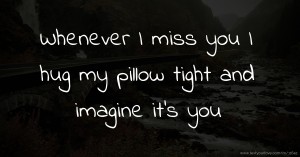 Whenever I miss you I hug my pillow tight and imagine it's you