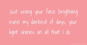 Just seing your face brigthing even my darkest of days, your light shines on all that I do. 