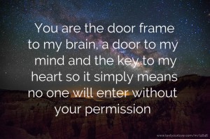 You are the door frame to my brain, a door to my mind and the key to my heart so it simply means no one will enter without your permission.