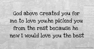 God above created you for me to love you.he picked you from the rest because he new I would love you the best.