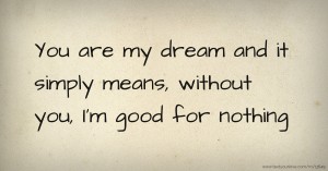 You are my dream and it simply means, without you, I'm good for nothing