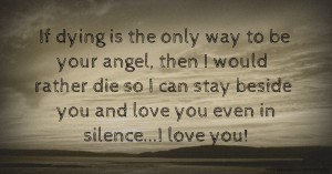 If dying is the only way to be your angel, then I would rather die so I can stay beside you and love you even in silence...I love you!