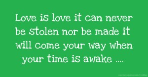 Love is love it can never be stolen nor be made it will come your way when your time is awake ....