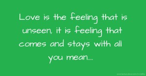 Love is the feeling that is unseen, it is feeling that comes and stays with all you mean....