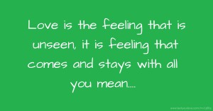 Love is the feeling that is unseen, it is feeling that comes and stays with all you mean....