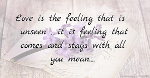 Love is the feeling that is unseen , it is feeling that comes and stays with all you mean....