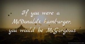 If you were a McDonald's hamburger, you would be McGorgeous.