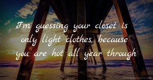 I'm guessing your closet is only light clothes, because you are hot all year through