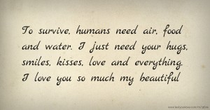 To survive, humans need air, food and water. I just need your hugs, smiles, kisses, love and everything. I love you so much my beautiful.