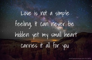 Love is not a simple feeling, It can never be hidden yet my small heart carries it all for you.