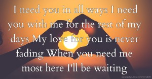 I need you in all ways   I need you with me for the rest of my days   My love for you is never fading  When you need me most here I'll be waiting