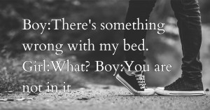 Boy:There's something wrong with my bed.                                   Girl:What?                                      Boy:You are not in it.
