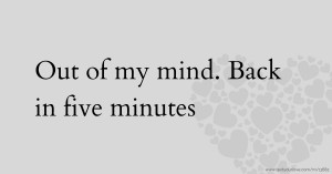 Out of my mind. Back in five minutes.